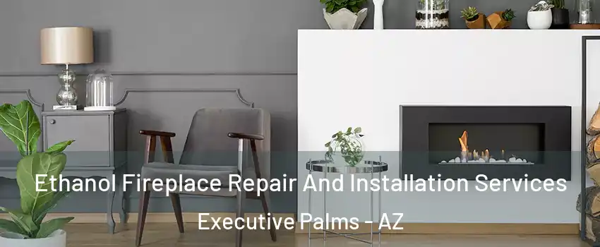 Ethanol Fireplace Repair And Installation Services Executive Palms - AZ