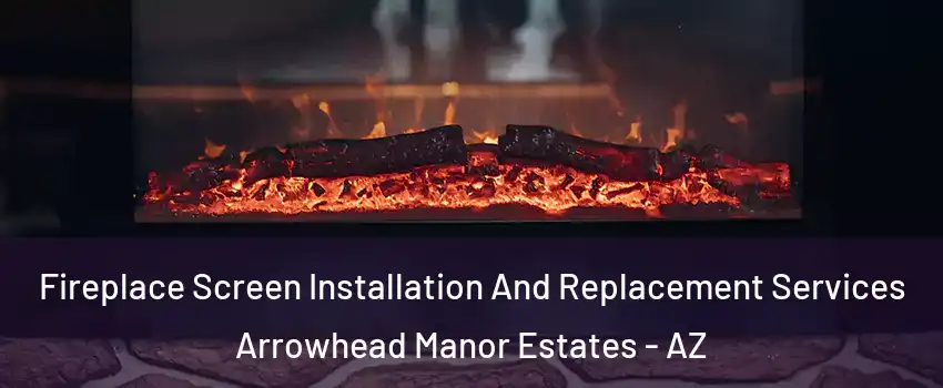 Fireplace Screen Installation And Replacement Services Arrowhead Manor Estates - AZ