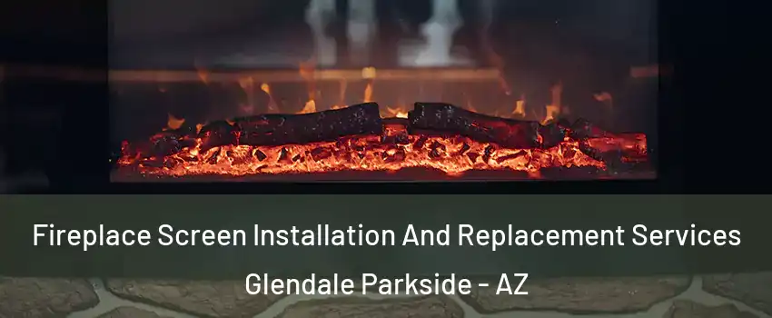 Fireplace Screen Installation And Replacement Services Glendale Parkside - AZ
