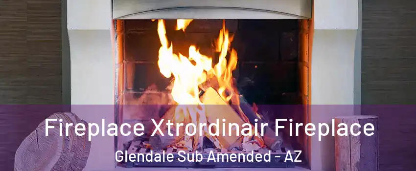 Fireplace Xtrordinair Fireplace Glendale Sub Amended - AZ