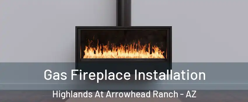 Gas Fireplace Installation Highlands At Arrowhead Ranch - AZ