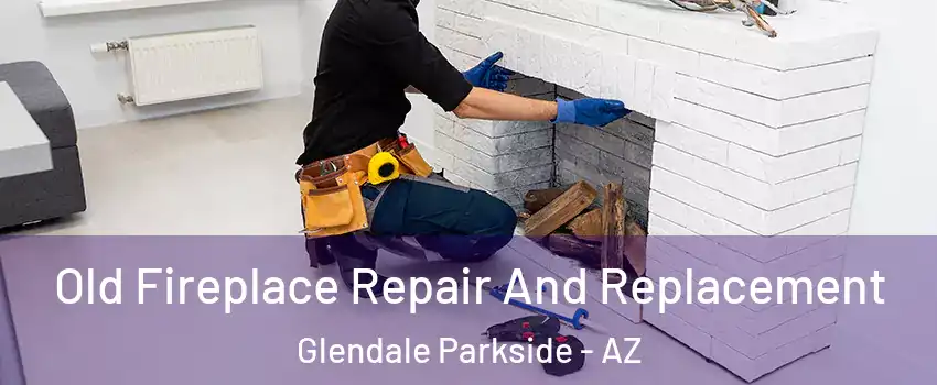 Old Fireplace Repair And Replacement Glendale Parkside - AZ