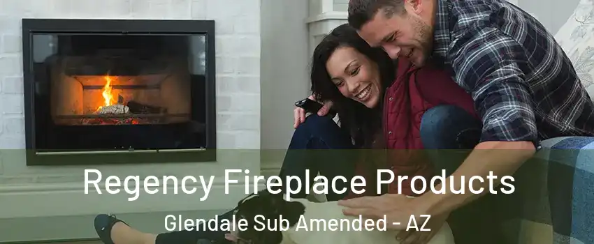 Regency Fireplace Products Glendale Sub Amended - AZ