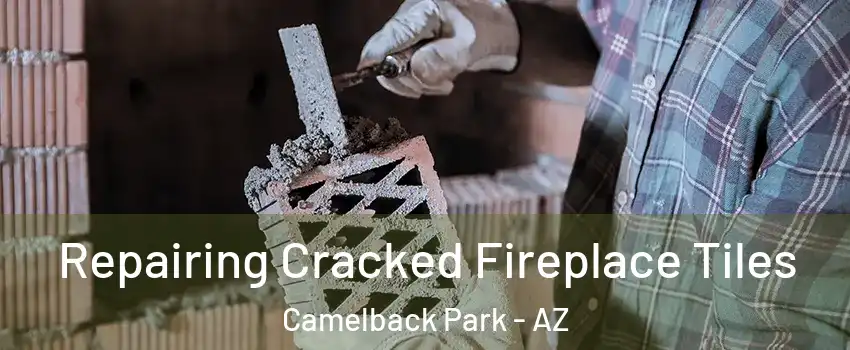 Repairing Cracked Fireplace Tiles Camelback Park - AZ