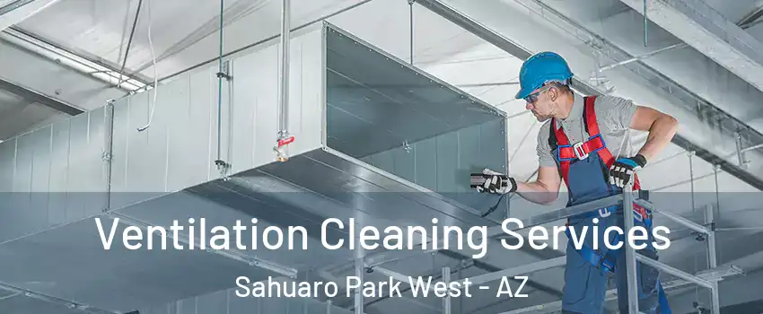 Ventilation Cleaning Services Sahuaro Park West - AZ