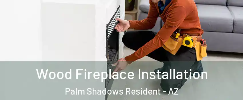 Wood Fireplace Installation Palm Shadows Resident - AZ