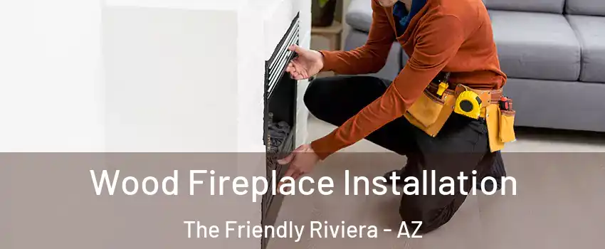 Wood Fireplace Installation The Friendly Riviera - AZ