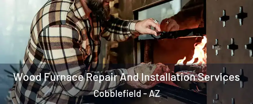 Wood Furnace Repair And Installation Services Cobblefield - AZ