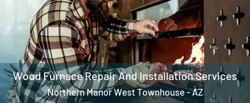 Wood Furnace Repair And Installation Services Northern Manor West Townhouse - AZ