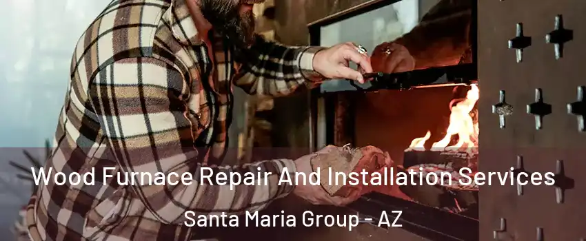 Wood Furnace Repair And Installation Services Santa Maria Group - AZ
