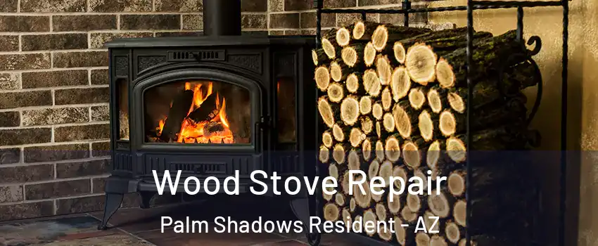 Wood Stove Repair Palm Shadows Resident - AZ